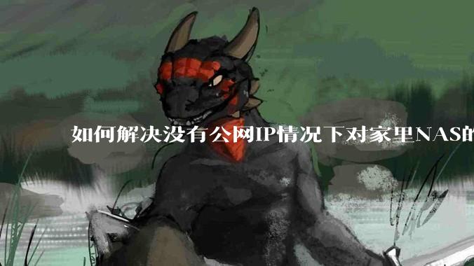 如何解决没有公网IP情况下对家里NAS的高速远程访问？