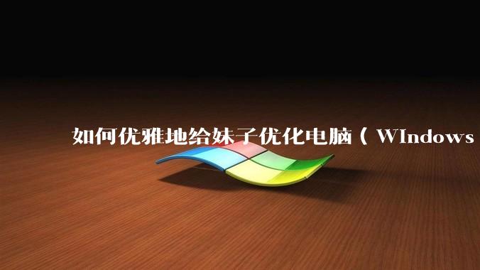 如何优雅地给妹子优化电脑（Windows）？