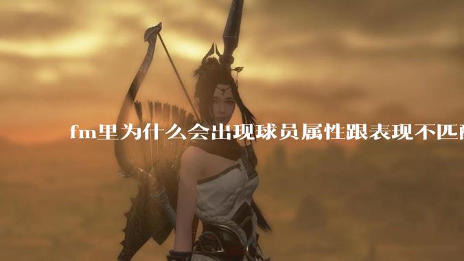 fm里为什么会出现球员属性跟表现不匹配的现象？